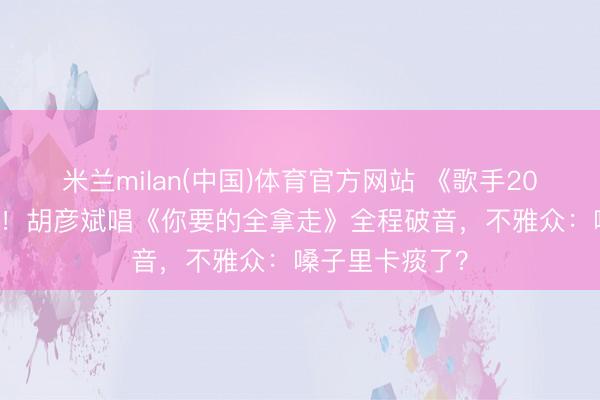米兰milan(中国)体育官方网站 《歌手2026》首播翻车!胡彦斌唱《你要的全拿走》全程破音,不雅众:嗓子里卡痰了?