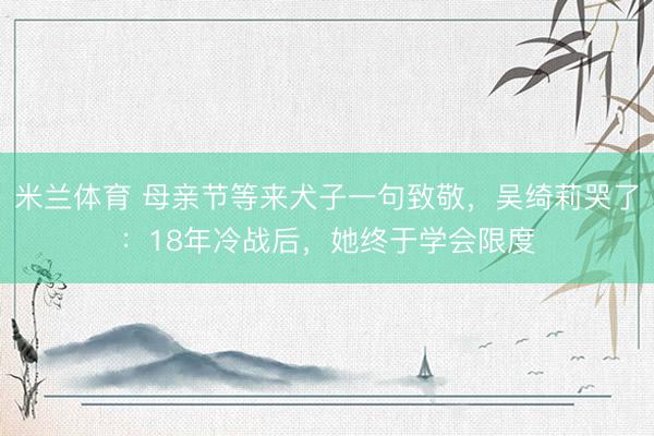 米兰体育 母亲节等来犬子一句致敬，吴绮莉哭了：18年冷战后，她终于学会限度