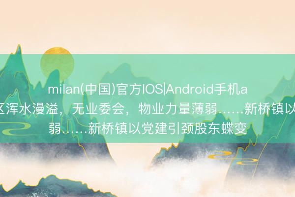 milan(中国)官方IOS|Android手机app下载 二十年小区浑水漫溢，无业委会，物业力量薄弱……新桥镇以党建引颈股东蝶变