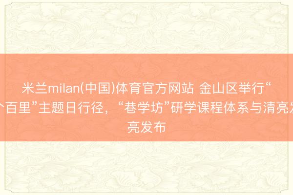 米兰milan(中国)体育官方网站 金山区举行“三个百里”主题日行径，“巷学坊”研学课程体系与清亮发布