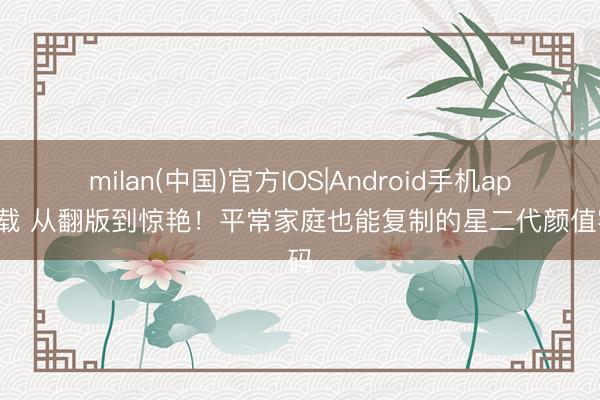 milan(中国)官方IOS|Android手机app下载 从翻版到惊艳！平常家庭也能复制的星二代颜值密码