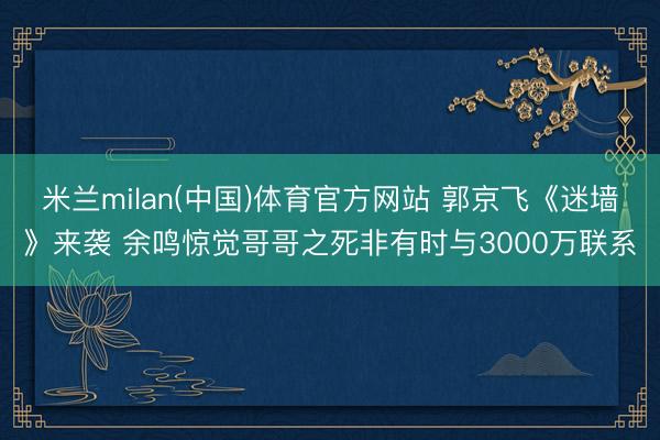 米兰milan(中国)体育官方网站 郭京飞《迷墙》来袭 余鸣惊觉哥哥之死非有时与3000万联系