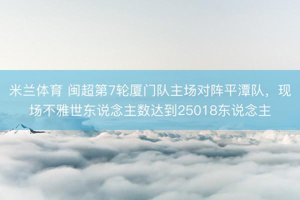 米兰体育 闽超第7轮厦门队主场对阵平潭队,现场不雅世东说念主数达到25018东说念主