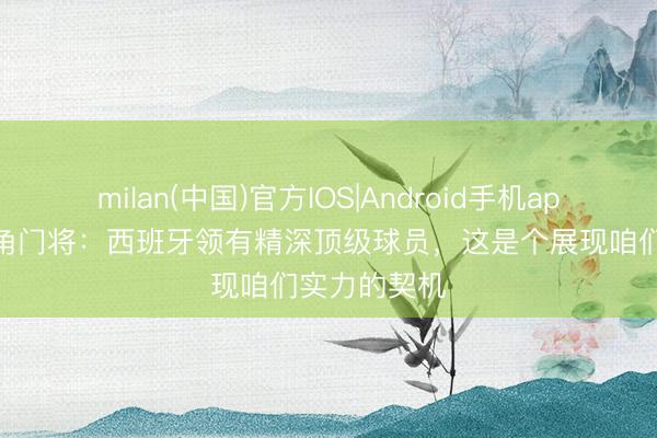 milan(中国)官方IOS|Android手机app下载 佛得角门将：西班牙领有精深顶级球员，这是个展现咱们实力的契机