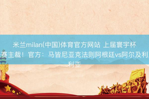 米兰milan(中国)体育官方网站 上届寰宇杯决赛主裁！官方：马皆尼亚克法则阿根廷vs阿尔及利亚