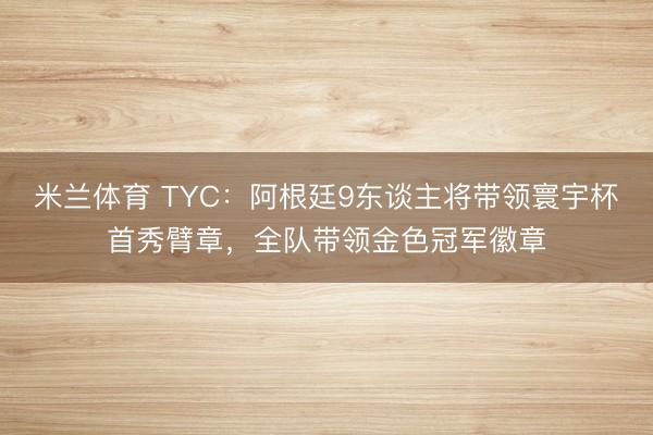 米兰体育 TYC：阿根廷9东谈主将带领寰宇杯首秀臂章，全队带领金色冠军徽章