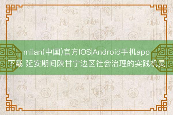 milan(中国)官方IOS|Android手机app下载 延安期间陕甘宁边区社会治理的实践机灵