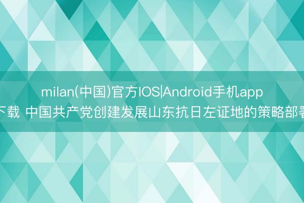 milan(中国)官方IOS|Android手机app下载 中国共产党创建发展山东抗日左证地的策略部署