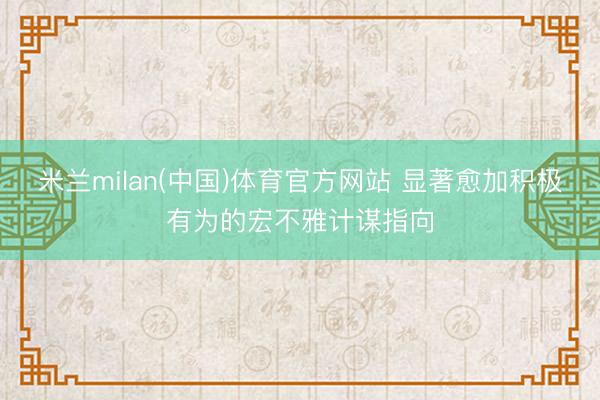 米兰milan(中国)体育官方网站 显著愈加积极有为的宏不雅计谋指向