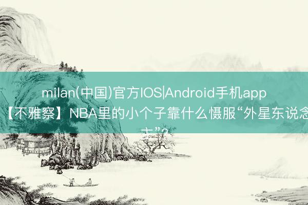 milan(中国)官方IOS|Android手机app下载 【不雅察】NBA里的小个子靠什么慑服“外星东说念主”?