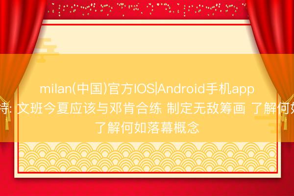 milan(中国)官方IOS|Android手机app下载 香波特: 文班今夏应该与邓肯合练 制定无敌筹画 了解何如落幕概念
