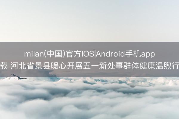 milan(中国)官方IOS|Android手机app下载 河北省景县暖心开展五一新处事群体健康温煦行径