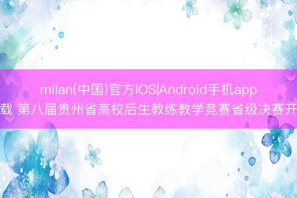 milan(中国)官方IOS|Android手机app下载 第八届贵州省高校后生教练教学竞赛省级决赛开赛