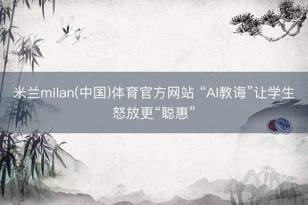米兰milan(中国)体育官方网站 “AI教诲”让学生怒放更“聪惠”