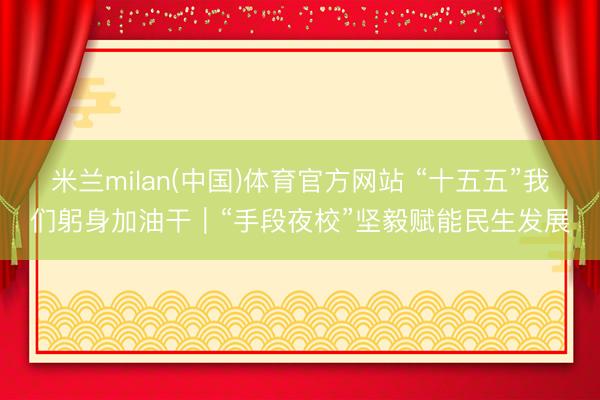 米兰milan(中国)体育官方网站 “十五五”我们躬身加油干｜“手段夜校”坚毅赋能民生发展