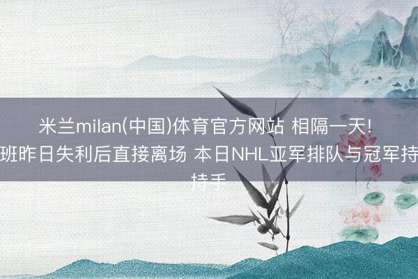 米兰milan(中国)体育官方网站 相隔一天! 文班昨日失利后直接离场 本日NHL亚军排队与冠军持手