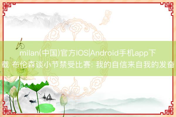 milan(中国)官方IOS|Android手机app下载 布伦森谈小节禁受比赛: 我的自信来自我的发奋