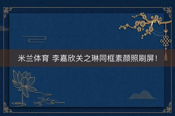 米兰体育 李嘉欣关之琳同框素颜照刷屏!