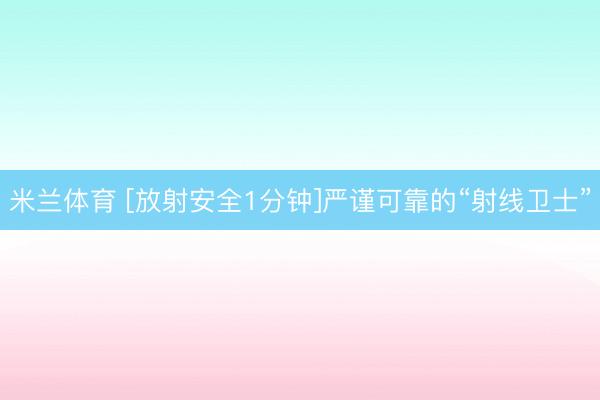米兰体育 [放射安全1分钟]严谨可靠的“射线卫士”