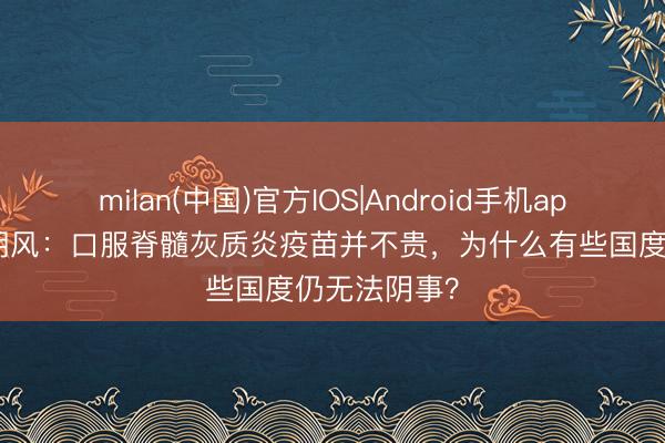 milan(中国)官方IOS|Android手机app下载 朔方朔风：口服脊髓灰质炎疫苗并不贵，为什么有些国度仍无法阴事？