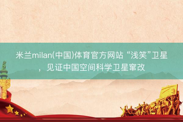 米兰milan(中国)体育官方网站 “浅笑”卫星，见证中国空间科学卫星窜改