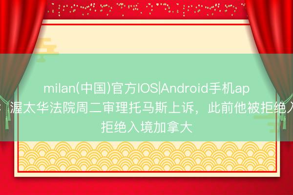 milan(中国)官方IOS|Android手机app下载 TA:渥太华法院周二审理托马斯上诉,此前他被拒绝入境加拿大