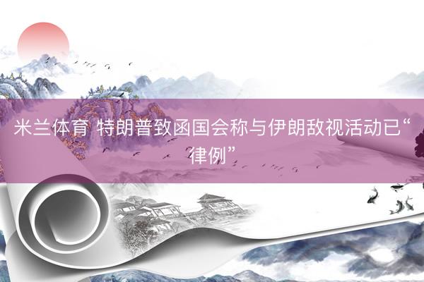 米兰体育 特朗普致函国会称与伊朗敌视活动已“律例”