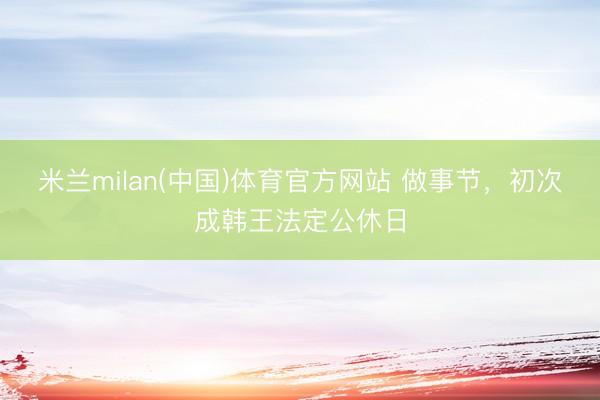 米兰milan(中国)体育官方网站 做事节,初次成韩王法定公休日