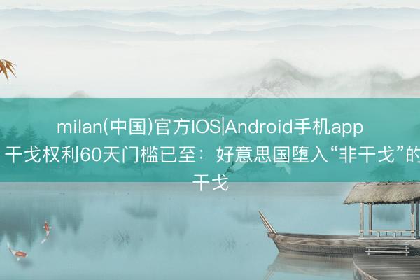 milan(中国)官方IOS|Android手机app下载 干戈权利60天门槛已至：好意思国堕入“非干戈”的干戈