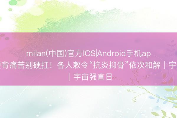 milan(中国)官方IOS|Android手机app下载 腰背痛苦别硬扛！各人敕令“抗炎抑骨”依次和解｜宇宙强直日
