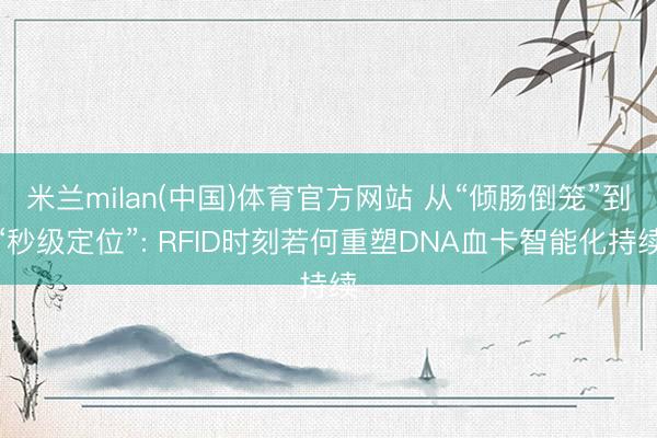 米兰milan(中国)体育官方网站 从“倾肠倒笼”到“秒级定位”: RFID时刻若何重塑DNA血卡智能化持续