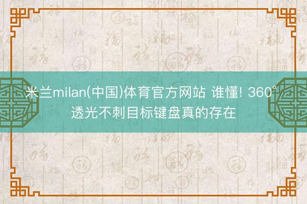 米兰milan(中国)体育官方网站 谁懂! 360° 透光不刺目标键盘真的存在