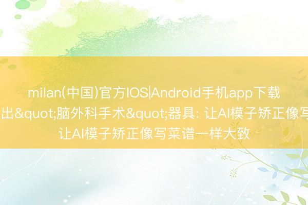 milan(中国)官方IOS|Android手机app下载 南丹麦大学推出"脑外科手术"器具: 让AI模子矫正像写菜谱一样大致