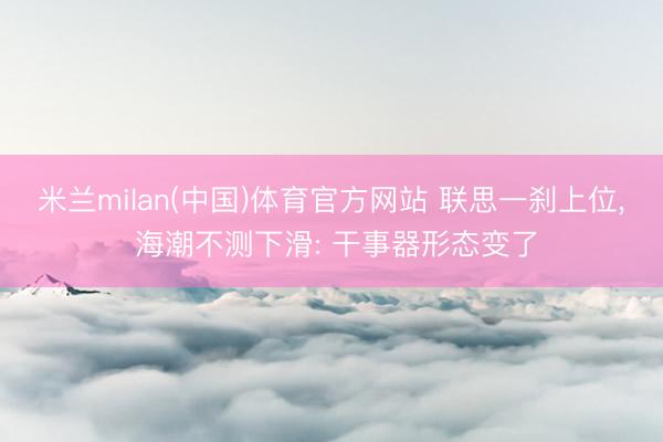 米兰milan(中国)体育官方网站 联思一刹上位， 海潮不测下滑: 干事器形态变了