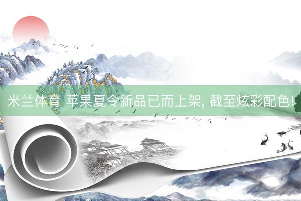 米兰体育 苹果夏令新品已而上架， 截至炫彩配色!