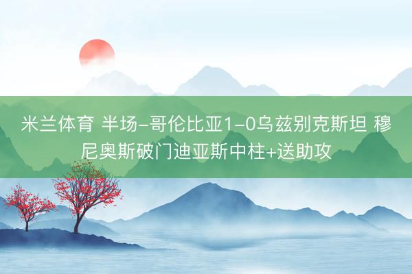 米兰体育 半场-哥伦比亚1-0乌兹别克斯坦 穆尼奥斯破门迪亚斯中柱+送助攻