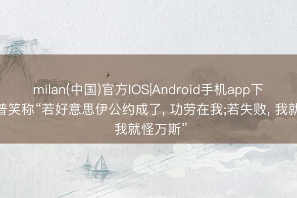 milan(中国)官方IOS|Android手机app下载 特朗普笑称“若好意思伊公约成了， 功劳在我;若失败， 我就怪万斯”
