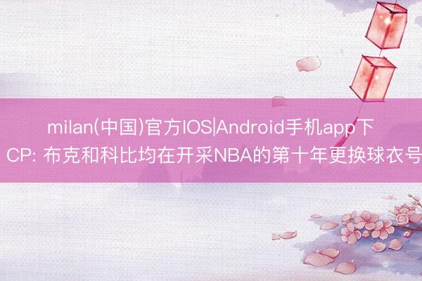 milan(中国)官方IOS|Android手机app下载 CP: 布克和科比均在开采NBA的第十年更换球衣号码