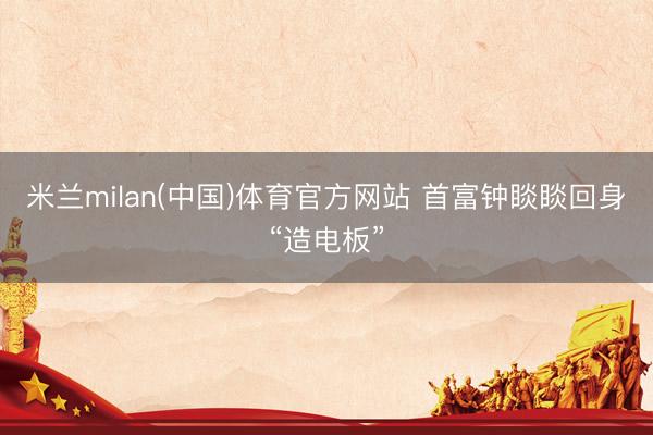 米兰milan(中国)体育官方网站 首富钟睒睒回身“造电板”