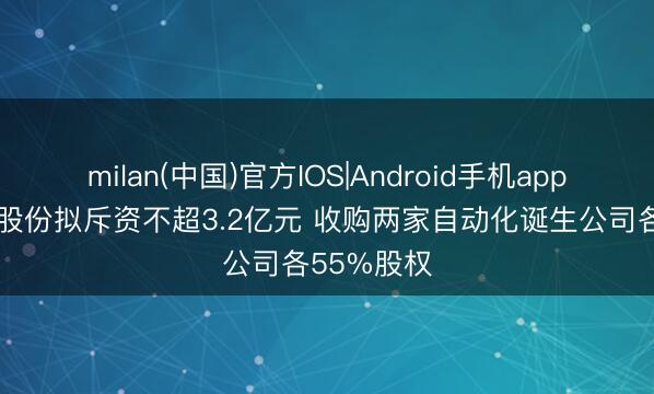 milan(中国)官方IOS|Android手机app下载 键邦股份拟斥资不超3.2亿元 收购两家自动化诞生公司各55%股权