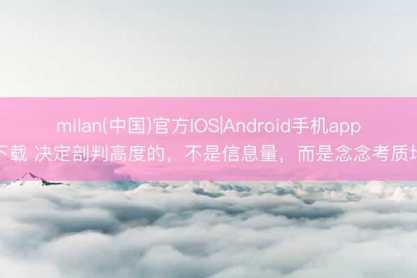 milan(中国)官方IOS|Android手机app下载 决定剖判高度的，不是信息量，而是念念考质地