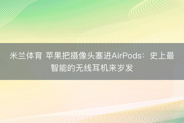 米兰体育 苹果把摄像头塞进AirPods：史上最智能的无线耳机来岁发