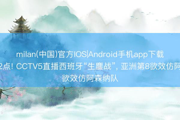 milan(中国)官方IOS|Android手机app下载 凌晨12点! CCTV5直播西班牙“生鏖战”， 亚洲第8欲效仿阿森纳队