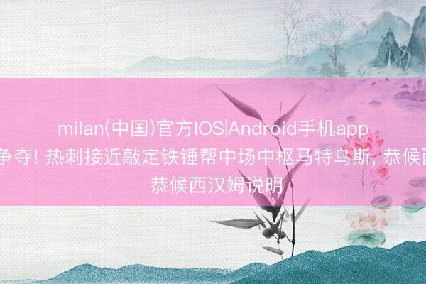 milan(中国)官方IOS|Android手机app下载 朱门争夺! 热刺接近敲定铁锤帮中场中枢马特乌斯， 恭候西汉姆说明