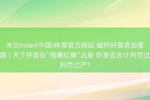 米兰milan(中国)体育官方网站 碰杯好意思加墨·话题 | 天下杯首张“捂嘴红牌”出身 你是否合计判罚过严?